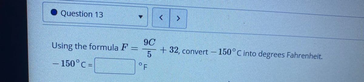 ● Question 13
9C
Using the formula F
+ – 150°C into degrees Fahrenheit.
+ 32, convert
150°C =
°F

