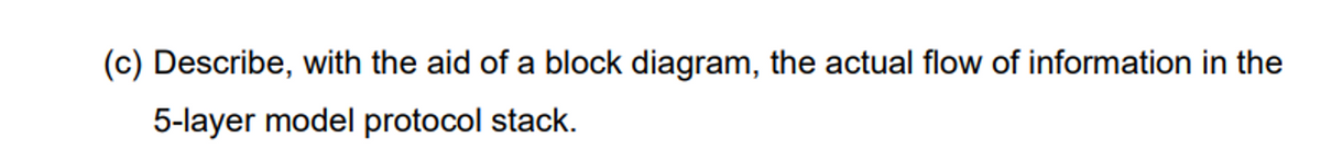 (c) Describe, with the aid of a block diagram, the actual flow of information in the
5-layer model protocol stack.