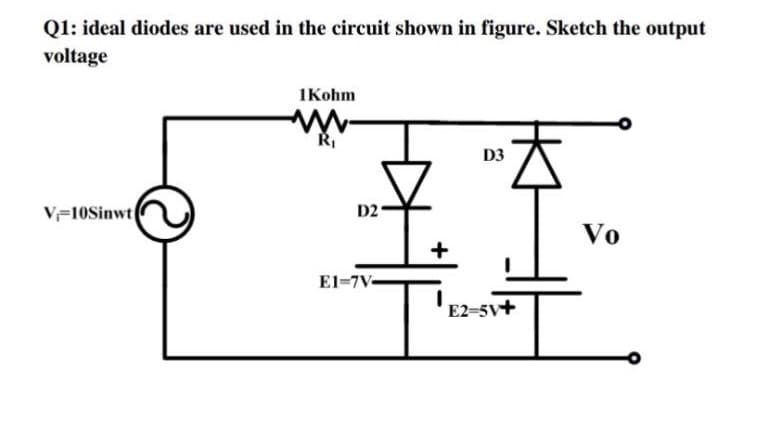 Q1: ideal diodes are used in the circuit shown in figure. Sketch the output
voltage
1Kohm
D3
V=10Sinwt
D2
Vo
+
El-7V-
E2-5v+
