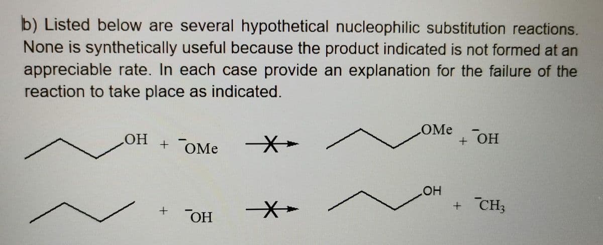 b) Listed below are several hypothetical nucleophilic substitution reactions.
None is synthetically useful because the product indicated is not formed at an
appreciable rate. In each case provide an explanation for the failure of the
reaction to take place as indicated.
OMe
HO
+ OMe
+ OH
HO
+ CH;
OH
