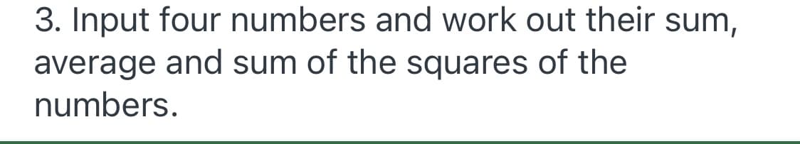 3. Input four numbers and work out their sum,
average and sum of the squares of the
numbers.