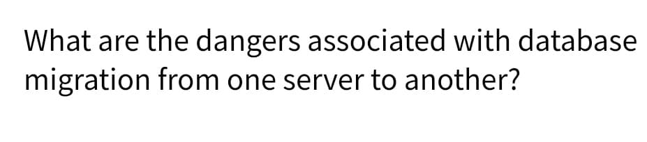 What are the dangers associated with database
migration from one server to another?
