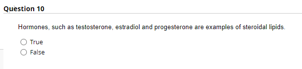 Question 10
Hormones, such as testosterone, estradiol and progesterone are examples of steroidal lipids.
True
False
