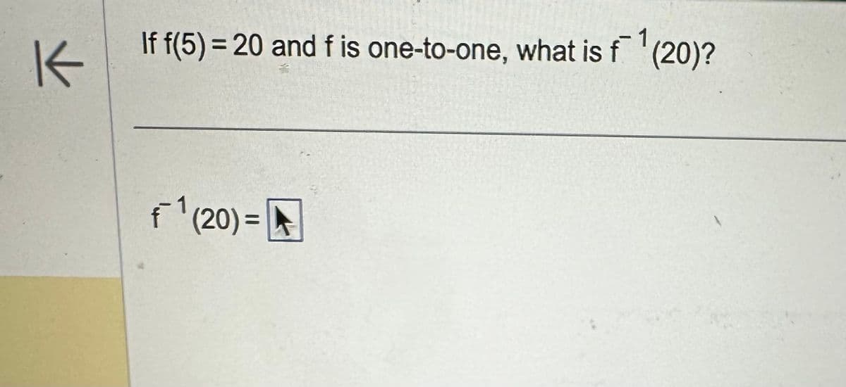 K
If f(5) = 20 and f is one-to-one, what is f 1 (20)?
f 1 (20) =
1(20)=