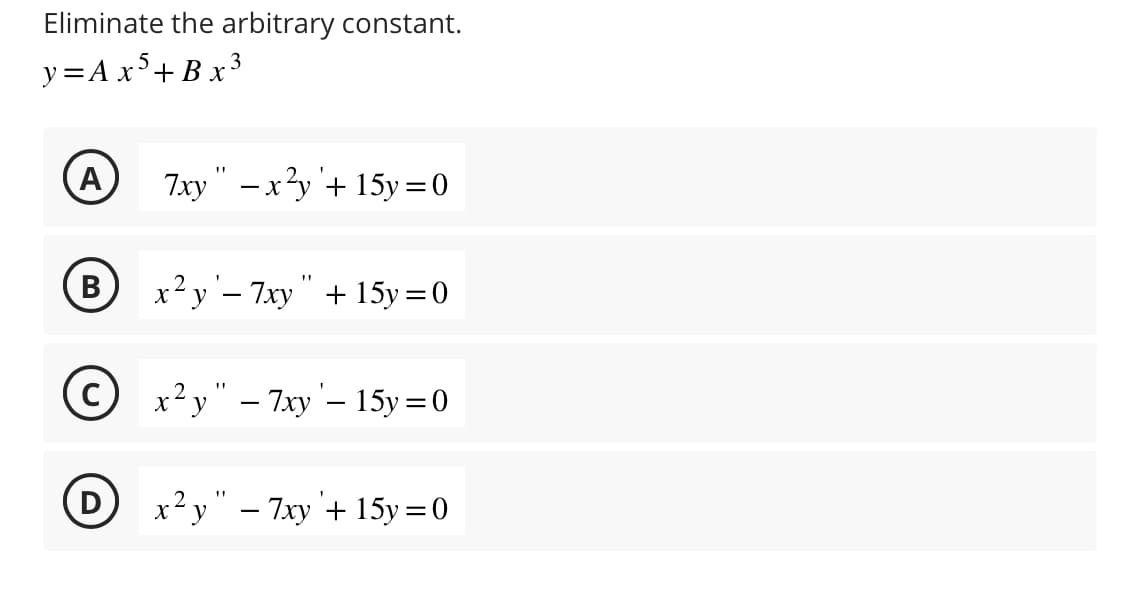 Eliminate the arbitrary constant.
y=Ax5+ Bx³
A
B
7xy" - x²y + 15y = 0
x²y '- 7xy" + 15y = 0
x²y" - 7xy - 15y = 0
x²y" - 7xy + 15y = 0