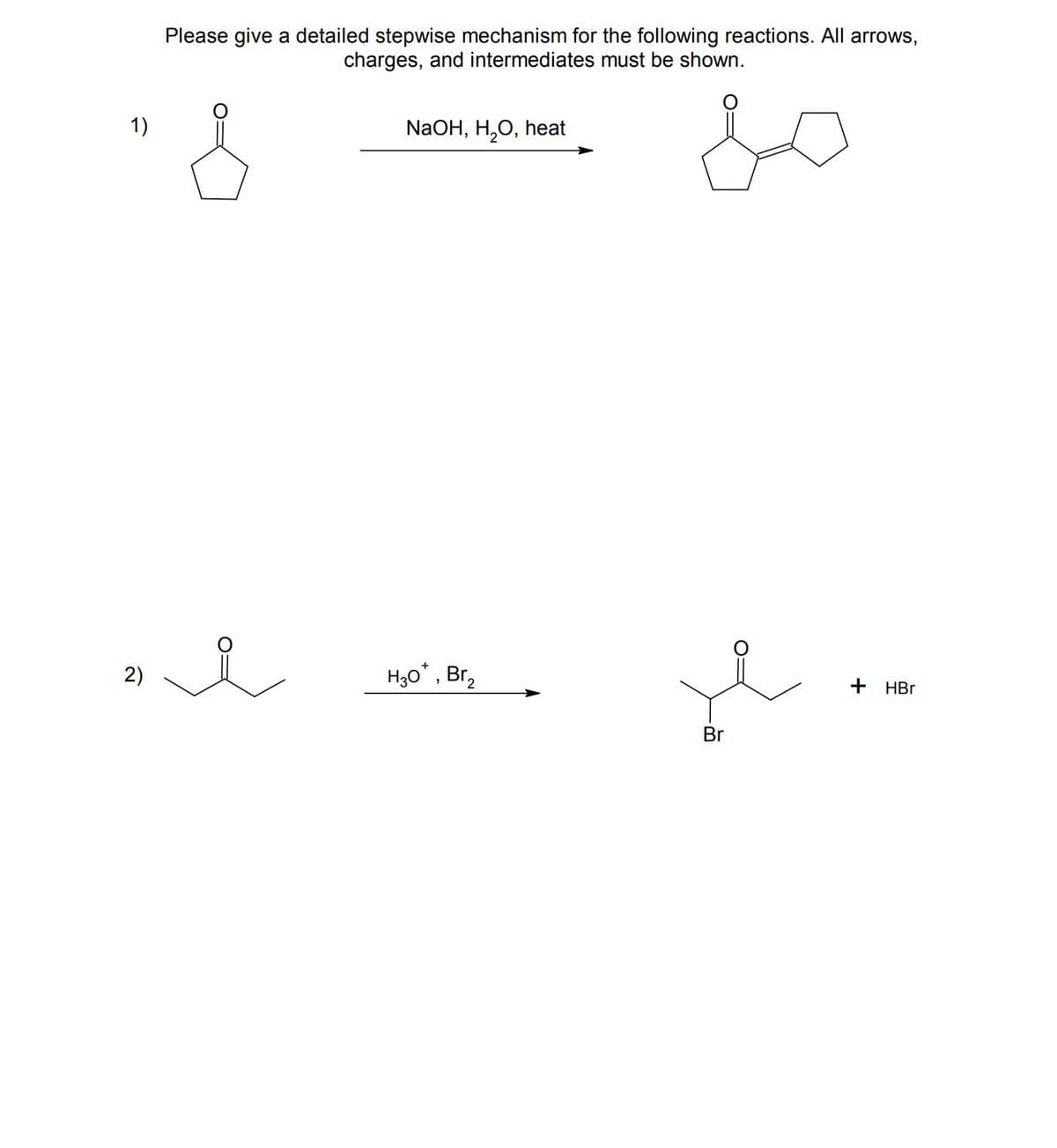 1)
2)
Please give a detailed stepwise mechanism for the following reactions. All arrows,
charges, and intermediates must be shown.
NaOH, H₂O, heat
я
H₂O*, Bг₂
Br
..
+ HBr