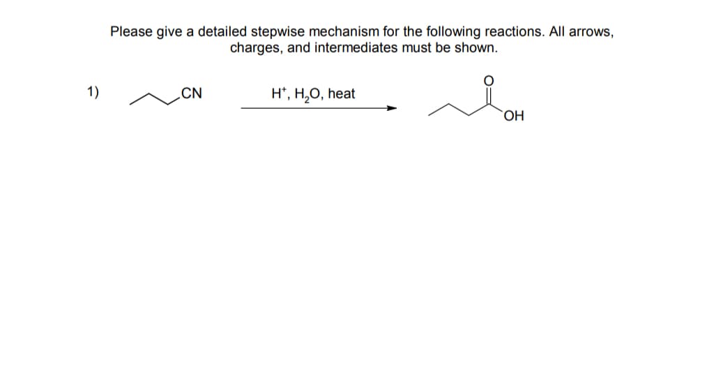 Please give a detailed stepwise mechanism for the following reactions. All arrows,
charges, and intermediates must be shown.
1)
CN
H*, H₂O, heat
Яон
OH