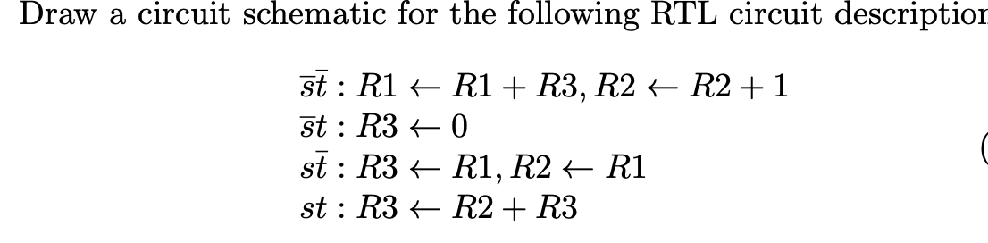 Draw a circuit schematic for the following RTL circuit description
st : R1 ← R1 + R3, R2 ← R2 +1
st: R30
st: R3
R1, R2 ← R1
st: R3 R2 + R3