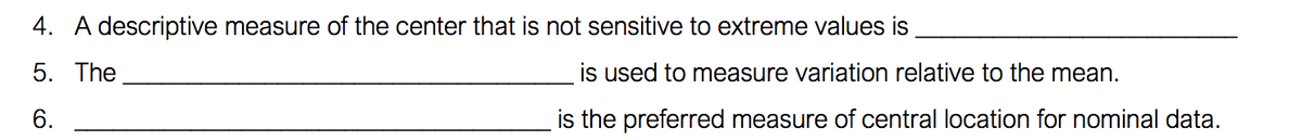 4. A descriptive measure of the center that is not sensitive to extreme values is
5. The
is used to measure variation relative to the mean.
6.
is the preferred measure of central location for nominal data.
