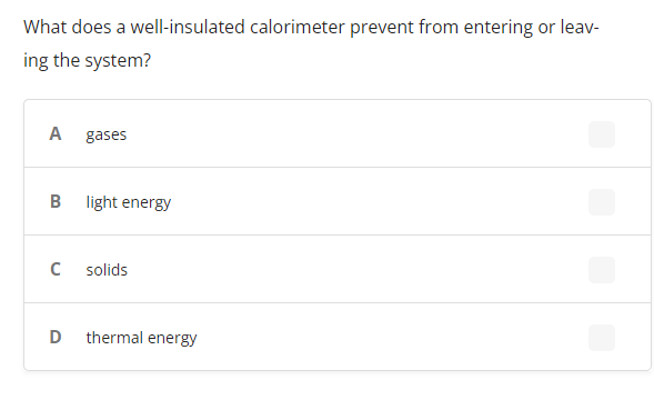 What does a well-insulated calorimeter prevent from entering or leav-
ing the system?
A
gases
light energy
solids
thermal energy
