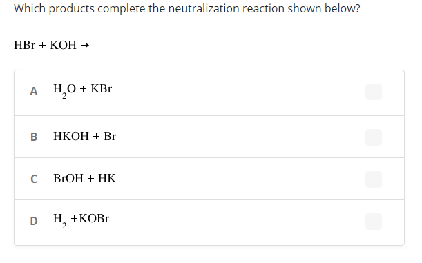 Which products complete the neutralization reaction shown below?
HBr + KOH →
А Н,О+ КВr
НКОН + Br
BrОН + HK
D H, +KOB.
+КОBr
