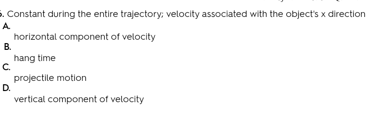 5. Constant during the entire trajectory; velocity associated with the object's x direction
A.
horizontal component of velocity
В.
hang time
C.
projectile motion
D.
vertical component of velocity
