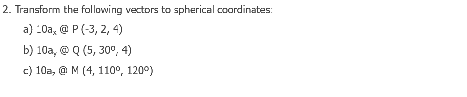 2. Transform the following vectors to spherical coordinates:
a) 10ax @ P (-3, 2, 4)
b) 10a, @ Q (5, 30⁰, 4)
c) 10a₂ @ M (4, 110⁰, 120°)