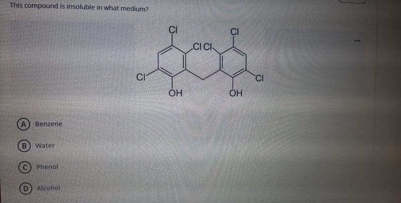 This compound is insoluble in what medium?
CI
CI
..
CICI
CI
CI
ÓH
ÓH
Benzene
B) water
Phenol
Alcohol
