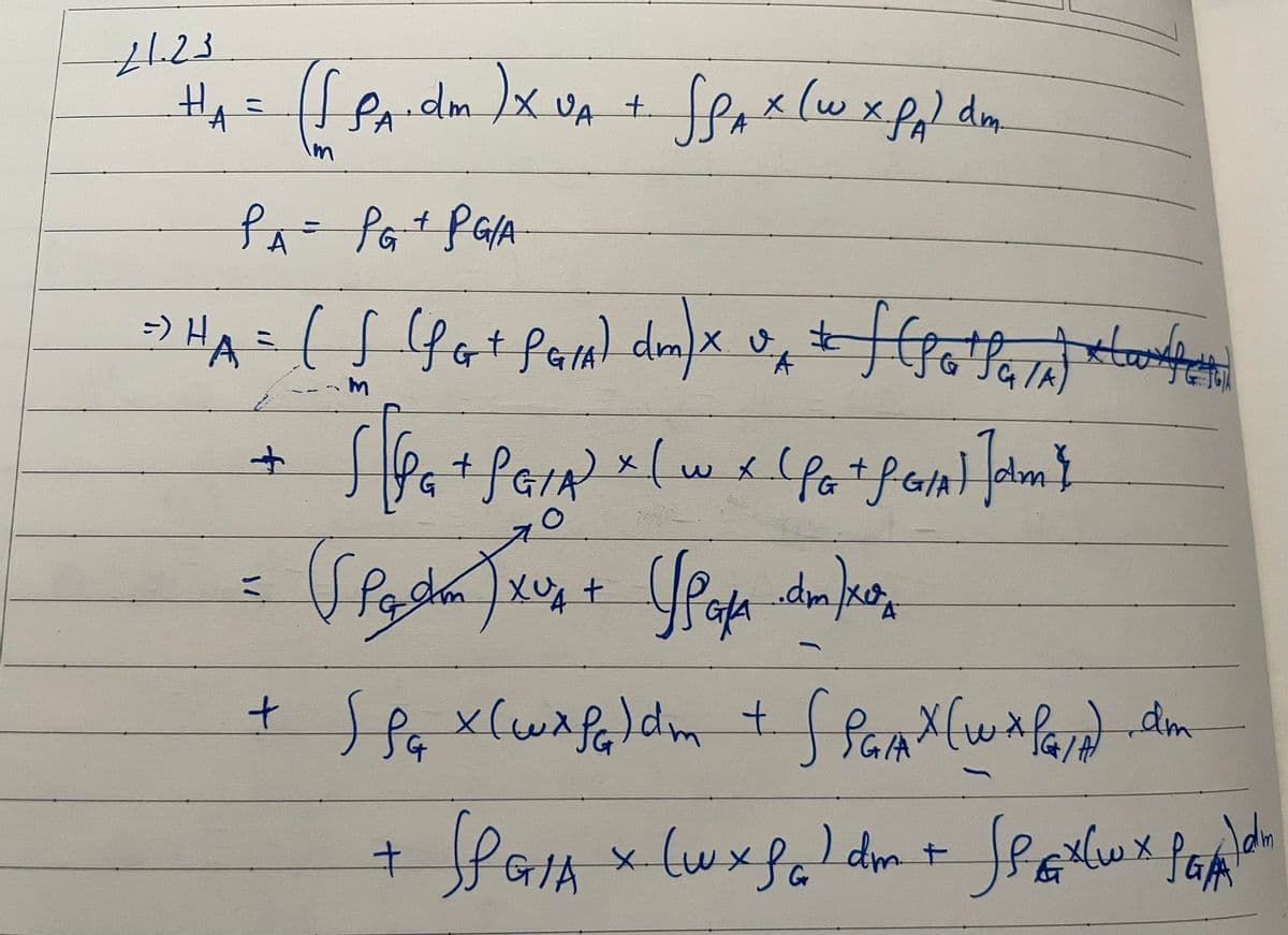 21-23
H₁ = ([ PA.dm ) X UA + SPA x (w x Pp) dm
A
PA = PG + PG/A
=) =
~)HA- ( f (PG+ fam) dm) x + (
v
Å
я
m
+
Stea
+ SG/A) x ( w x . ( PG + f G/A ]]dm}
O
(Pacha xus+ (pap dala
XUA
t
+ SP₁ x (wxfa) dm + SPAX (wxla/).dm
G/A
Adn
‡
SP GIA X (wx faldm + SPX ( w x Pap
Gr