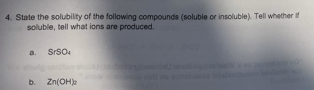 4. State the solubility of the following compounds (soluble or insoluble). Tell whether If
soluble, tell what ions are produced.
a.
SrSO4
ees basho
b.
Zn(OH)2

