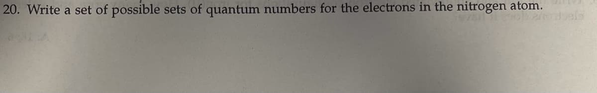 20. Write a set of possible sets of quantum numbers for the electrons in the nitrogen atom.
