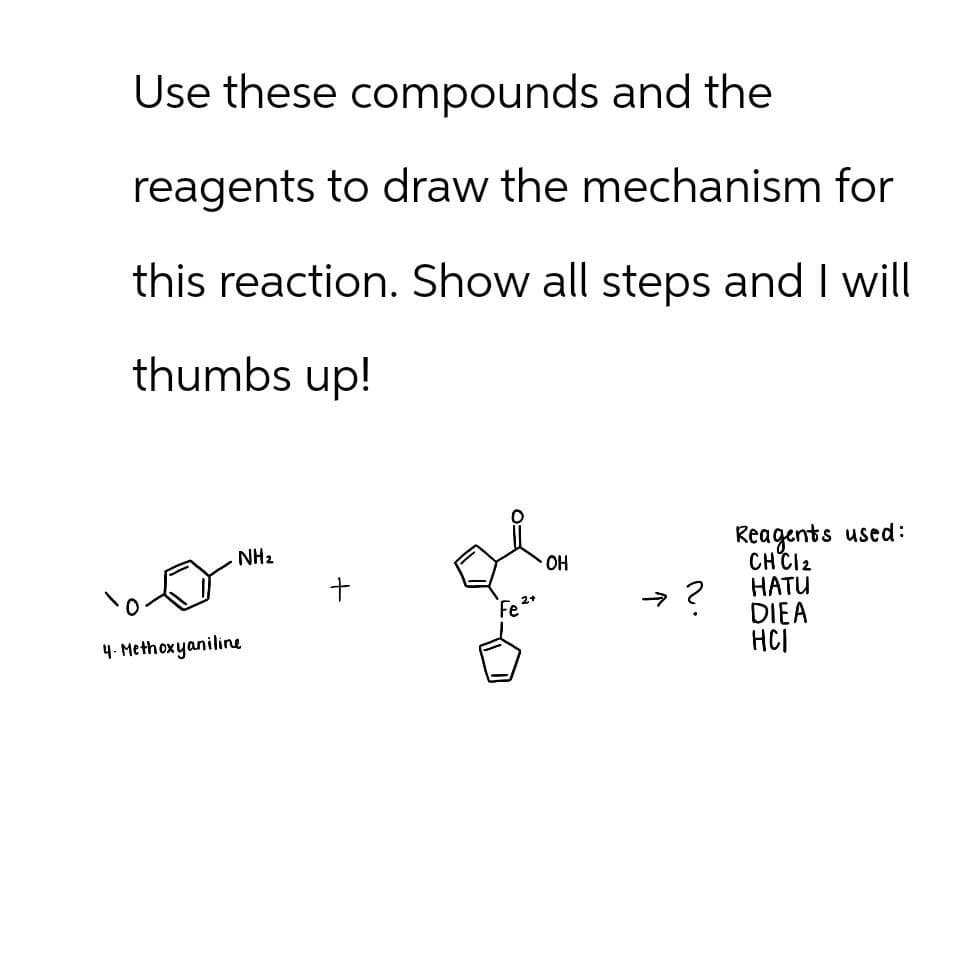 Use these compounds and the
reagents to draw the mechanism for
this reaction. Show all steps and I will
thumbs up!
4. Methoxyaniline
NH₂
Reagents used:
CHC12
OH
+
→ ?
HATU
DIEA
HCI
