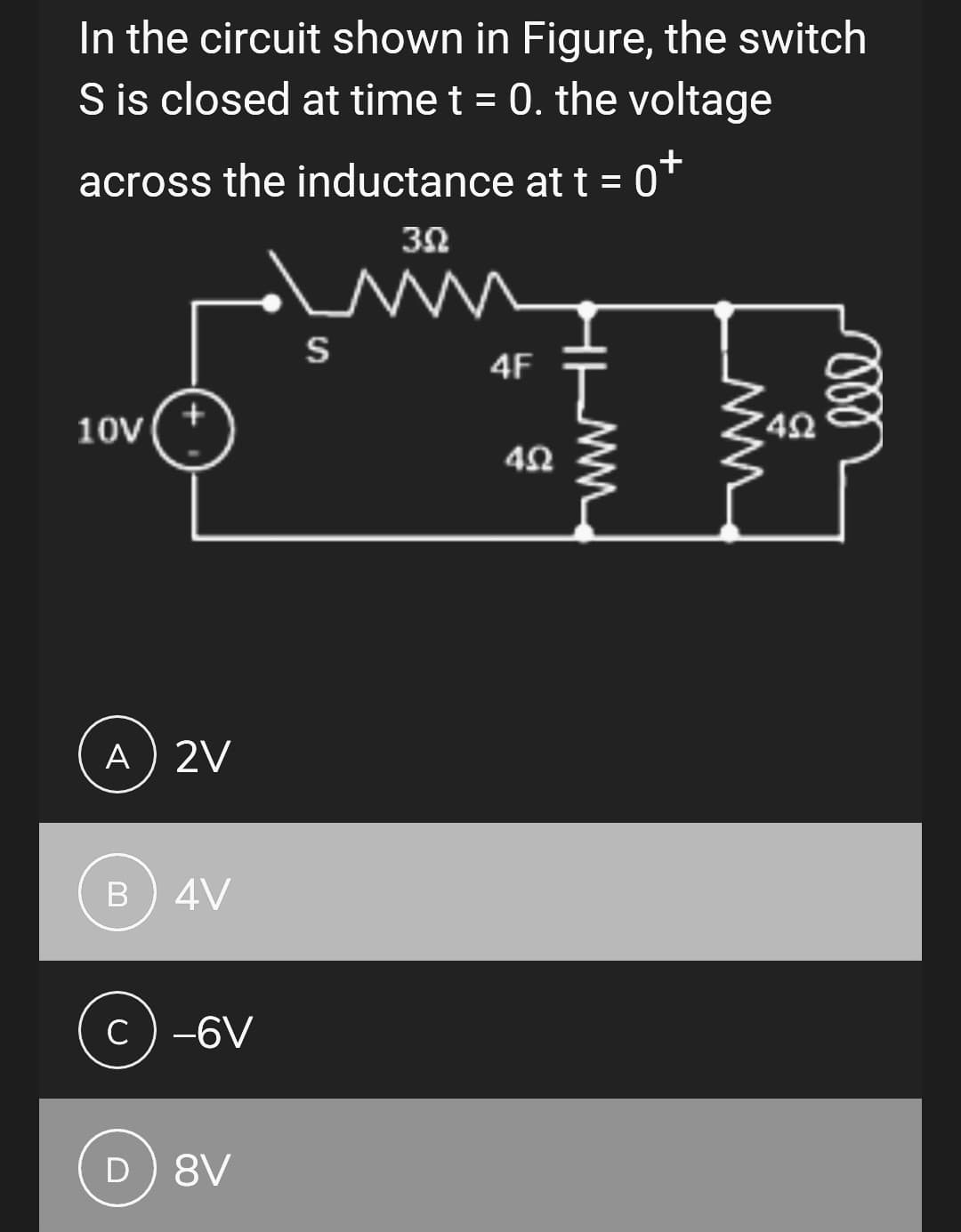 In the circuit shown in Figure, the switch
S is closed at time t = 0. the voltage
across the inductance at t = 0+
3.02
10V
A) 2V
B 4V
c) -6V
D) 8V
S
4F
402
HIMM
WWW
49
ell