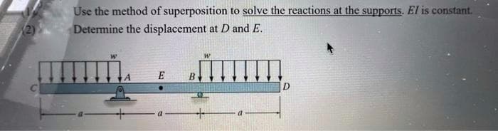 Use the method of superposition to solve the reactions at the supports. El is constant.
Determine the displacement at D and E.
2)
B.
D.
