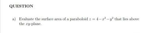 QUESTION
a) Evaluate the surface area of a paraboloid : 4-- that lies above
the ay-plane.
