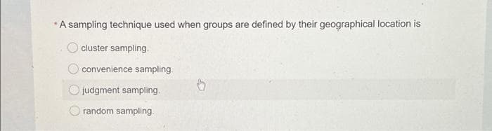 *A sampling technique used when groups are defined by their geographical location is
cluster sampling.
convenience sampling.
judgment sampling.
random sampling.