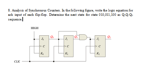 8. Analysis of Synchronous Counters. In the following figure, write the logic equation for
ach input of each flip-flop. Determine the next state for state 010,011,100 as Q:Qi Qo
sequence.
CLK
HIGH
Jo
с
Ko
lo
J₁
с
K₁
2₁
J₂
с
K₂
l₂