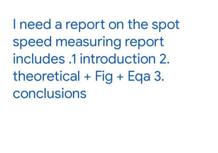 I need a report on the spot
speed measuring report
includes .1 introduction 2.
theoretical + Fig + Eqa 3.
conclusions
