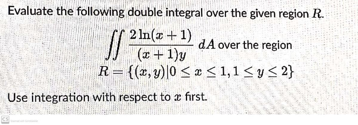 Evaluate the following double integral over the given region R.
W
2 ln(x + 1)
(x + 1)y
dA over the region
R = {(x, y)|0 ≤ x ≤ 1,1 ≤ y ≤ 2}
Use integration with respect to a first.
CS
Scanned with CamScanner