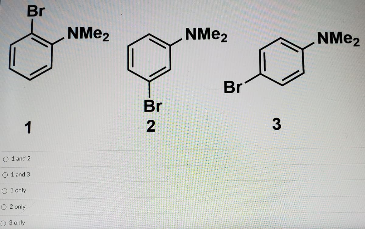 Br
NME2
NME2
NME2
Br
Br
1
2
3
O 1 and 2
O 1 and 3
O 1 only
O 2 only
O 3 only
