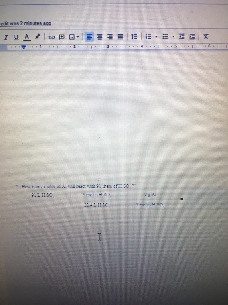 edit was 2 minutes ago
I UA
E E
三▼
7. How many moles of Al wzll react with 91 liters of H S0 *
91 LH SO
3 moles H SO
2E Al
204LH SO,
3mole: H SO
I
!!
