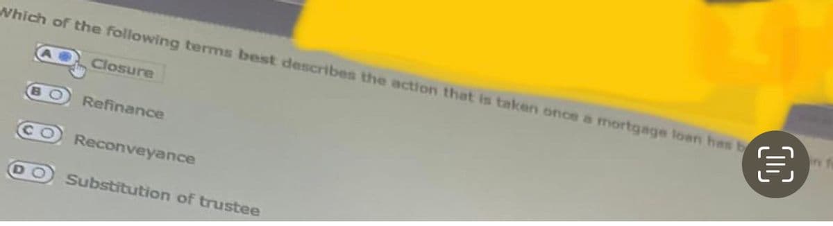 Which of the following terms best describes the action that is taken once a mortgage loan has b
Closure
BO Refinance
O
Reconveyance
DO Substitution of trustee
OC
inf