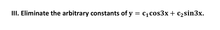 III. Eliminate the arbitrary constants of y = c₁ cos3x + c₂sin3x.