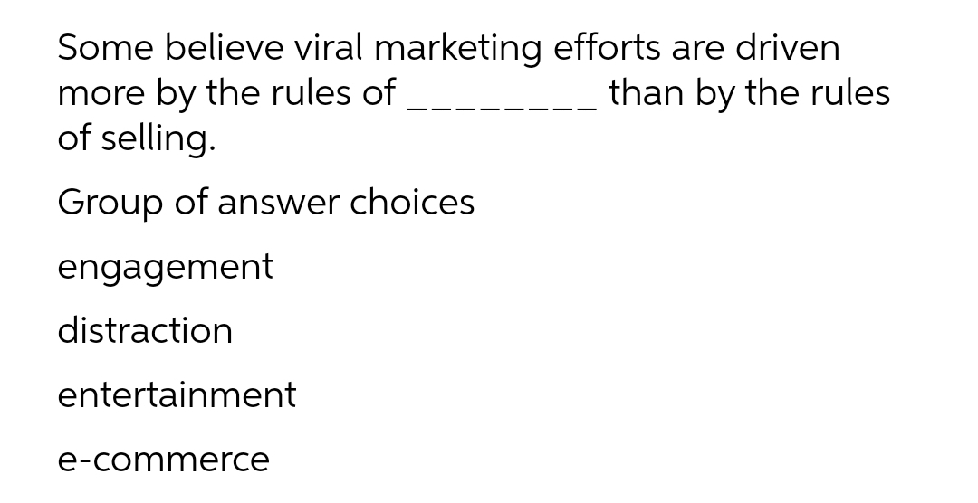 Some believe viral marketing efforts are driven
more by the rules of
of selling.
than by the rules
Group of answer choices
engagement
distraction
entertainment
e-commerce
