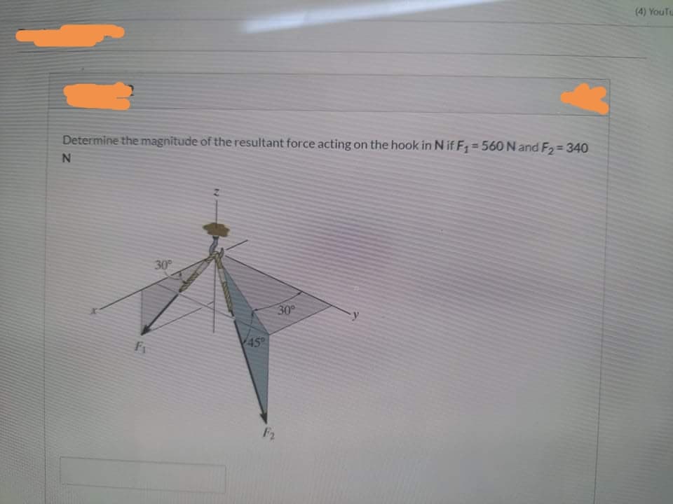 (4) YouTu
Determine the magnitude of the resultant force acting on the hook in N if F= 560 N and F,= 340
!!
30
30°
45°
F2
