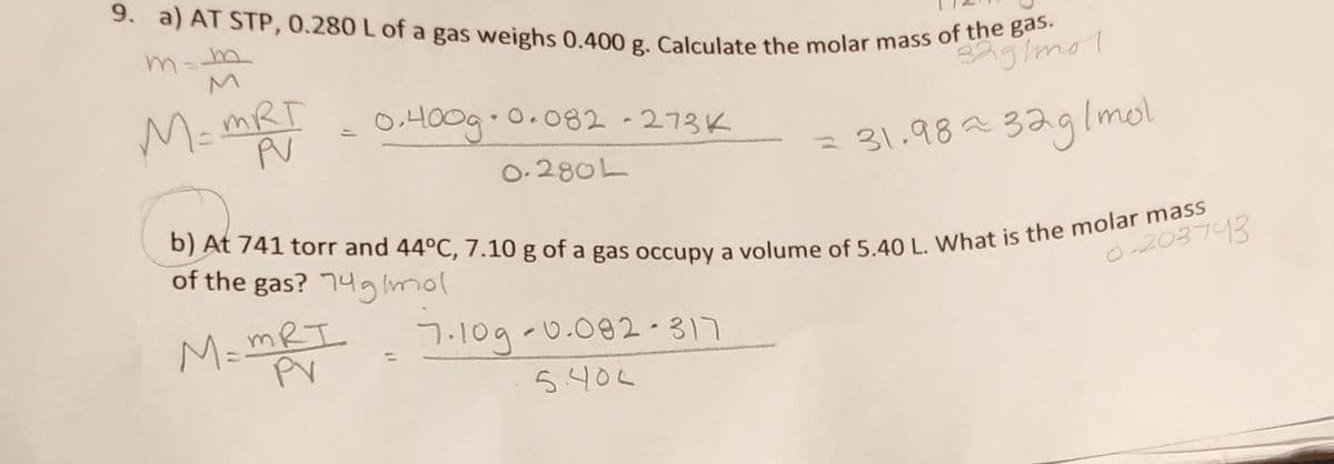 9. a) AT STP, 0.280 L of a gas weighs 0.400 g. Calculate the molar mass of the gas.
M.MRT
O,400g.0.082 -273K
0-280L
=31.98^329Imol
of the gas? 74imol
O-203743
M=MRT.
7.10g-0.002-317
5.404
