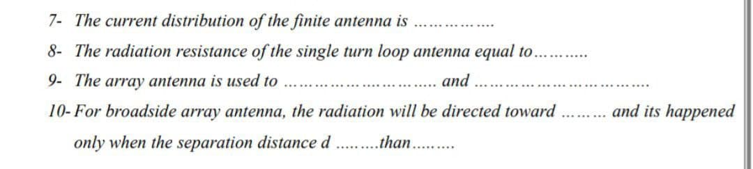 7- The current distribution of the finite antenna is
8- The radiation resistance of the single turn loop antenna equal to.........
9- The array antenna is used to
and
10- For broadside array antenna, the radiation will be directed toward
only when the separation distance d..than.........
and its happened