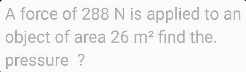 A force of 288 N is applied to an
object of area 26 m² find the.
pressure ?