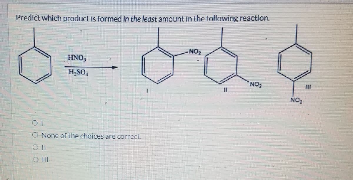 Predict which product is formed in the least amount in the following reaction.
NO
HNO,
H,SO,
NO2
II
NO
O None of the choices are correct.
O II
