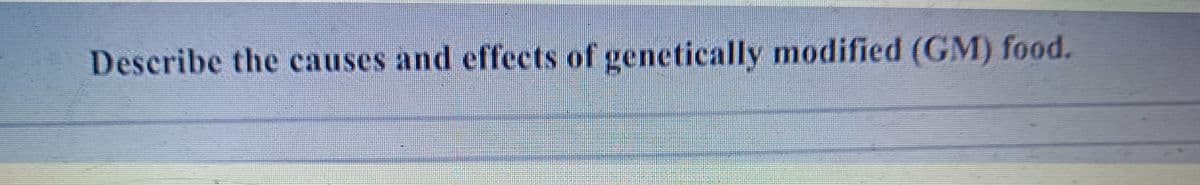 Describe the causes and effects of genetically modified (GM) food.