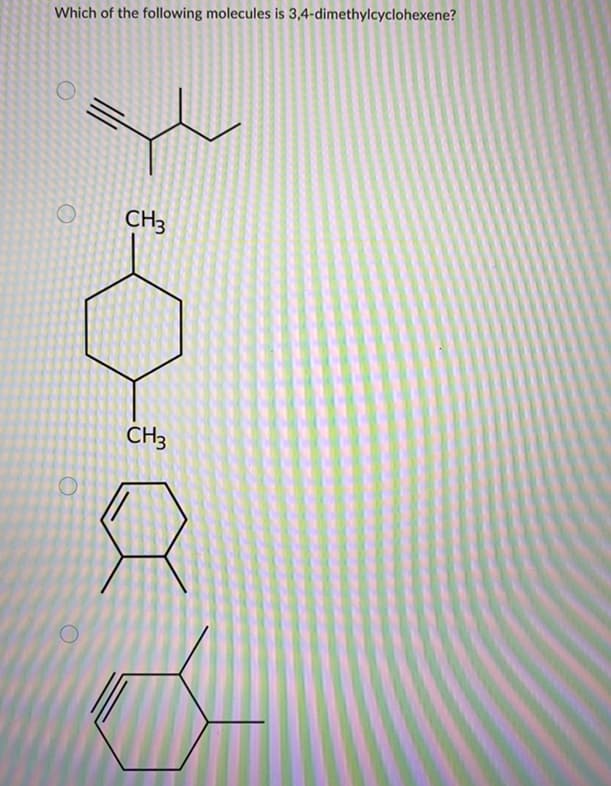 Which of the following molecules is 3,4-dimethylcyclohexene?
CH3
CH3
