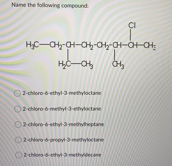 Name the following compound:
CI
H;C-CHz-CH-CH-CH-CH-CH-CH:
CH3
O 2-chloro-6-ethyl-3-methyloctane
O 2-chloro-6-methyl-3-ethyloctane
2-chloro-6-ethyl-3-methylheptane
O 2-chloro-6-propyl-3-methyloctane
O 2-chloro-6-ethyl-3-methyldecane
