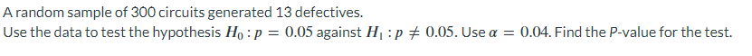 A random sample of 300 circuits generated 13 defectives.
Use the data to test the hypothesis Ho: p = 0.05 against H₁ :p # 0.05. Use a = 0.04. Find the P-value for the test.