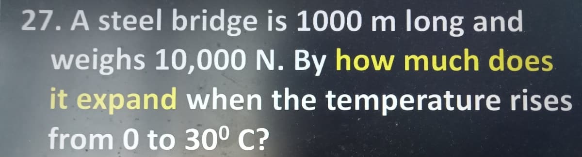 27. A steel bridge is 1000 m long and
weighs 10,000 N. By how much does
it expand when the temperature rises
from 0 to 30° C?
