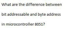What are the difference between
bit addressable and byte address
in microcontroller 8051?