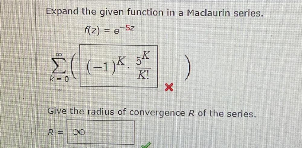 Expand the given function in a Maclaurin series.
f(z) = e-5z
Σ((-1)*.
(−1)².
k = 0
54
K!
R =
X
Give the radius of convergence R of the series.