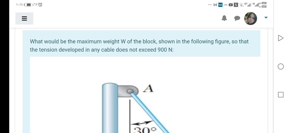 ... M
VoMiFi
What would be the maximum weight W of the block, shown in the following figure, so that
the tension developed in any cable does not exceed 900 N:
A
30°
II
