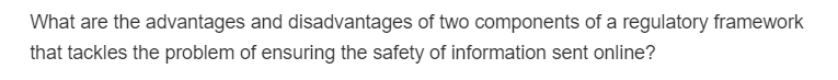 What are the advantages and disadvantages of two components of a regulatory framework
that tackles the problem of ensuring the safety of information sent online?