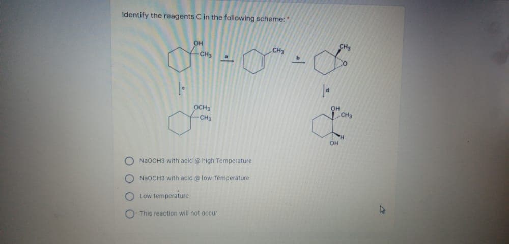 Identify the reagents C in the following scheme: "
CH3
OH
CH
CH3
OH
OCH3
| CH3
-CH3
O N2OCH3 with acid @ high Temperature
O N2OCH3 with acid @ low Temperature
O Low temperature.
O This reaction will not occur
8.8.
