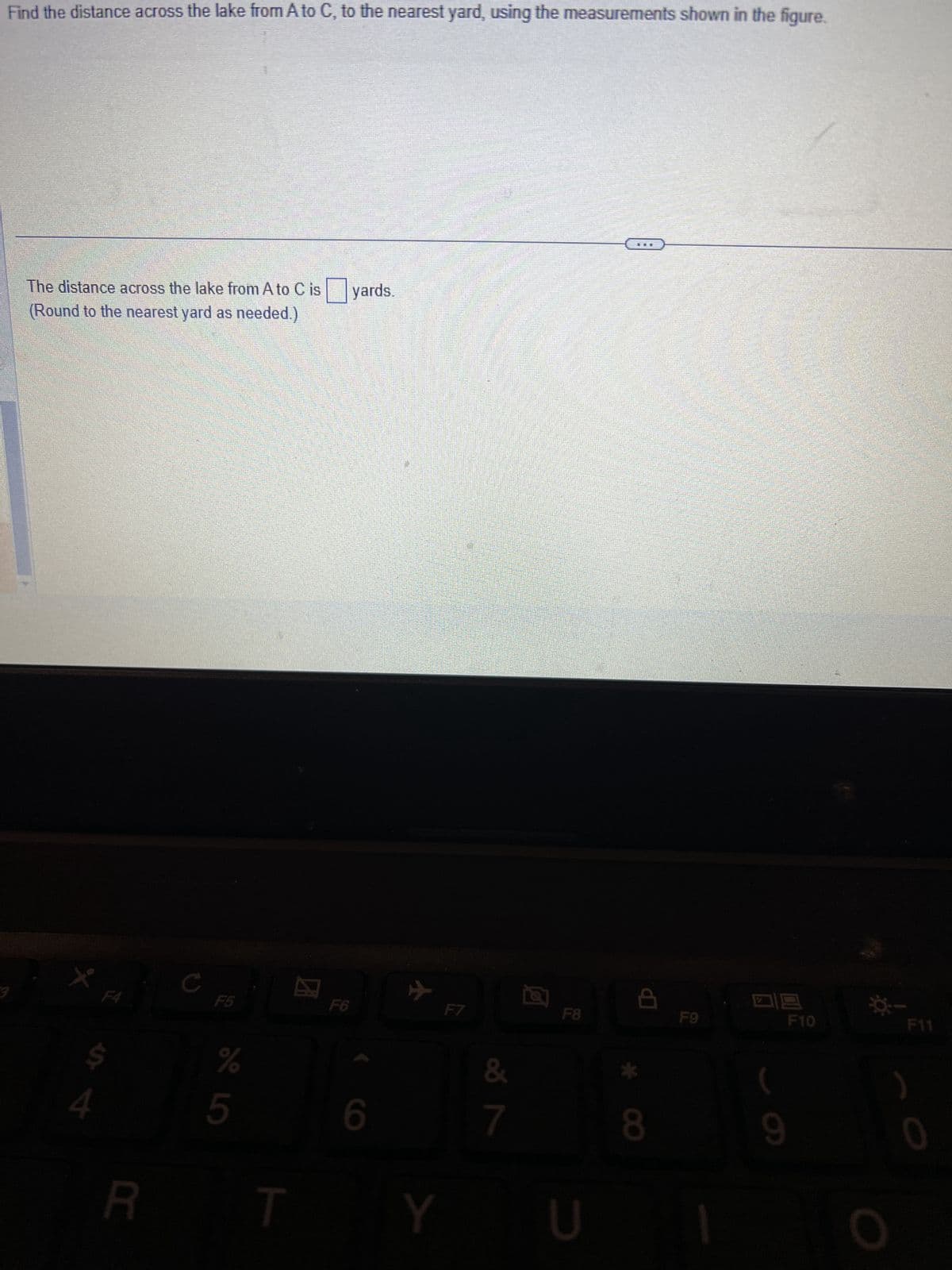 Find the distance across the lake from A to C, to the nearest yard, using the measurements shown in the figure.
The distance across the lake from A to C is
(Round to the nearest yard as needed.)
yards.
四昌
F9
3
FA
F5
F6
F7
F8
5
%
9&
&
6
7
8
R
T
Y
U
F10
F11
0